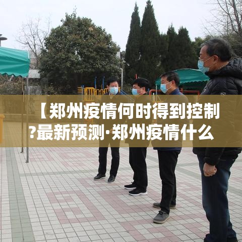 【郑州疫情何时得到控制?最新预测·郑州疫情什么时候结束的】 【郑州疫情何时得到控制?最新预测·郑州疫情什么时候结束的】
