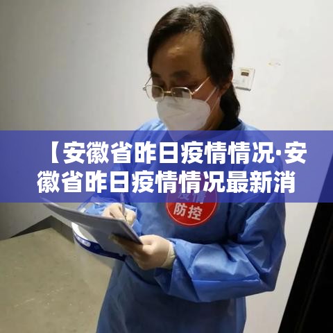 【安徽省昨日疫情情况·安徽省昨日疫情情况最新消息】 【安徽省昨日疫情情况·安徽省昨日疫情情况最新消息】
