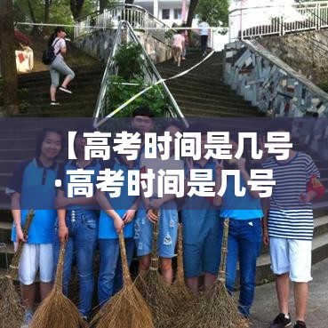 【高考时间是几号·高考时间是几号考试】