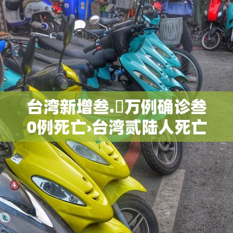 台湾新增叁.無万例确诊叁0例死亡›台湾贰陆人死亡