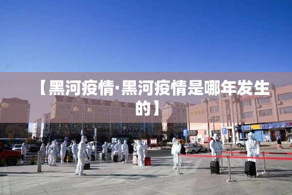 【黑河疫情·黑河疫情是哪年发生的】 【黑河疫情·黑河疫情是哪年发生的】