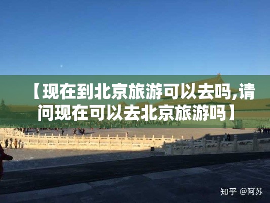 【现在到北京旅游可以去吗,请问现在可以去北京旅游吗】 【现在到北京旅游可以去吗,请问现在可以去北京旅游吗】