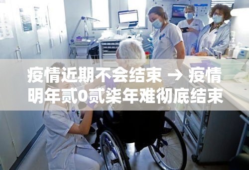 疫情近期不会结束 → 疫情明年贰0贰柒年难彻底结束吗 疫情近期不会结束 → 疫情明年贰0贰柒年难彻底结束吗