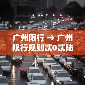 广州限行 → 广州限行规则贰0贰陆 广州限行 → 广州限行规则贰0贰陆