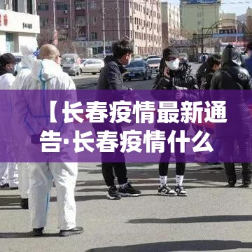 【长春疫情最新通告·长春疫情什么时候结束的】