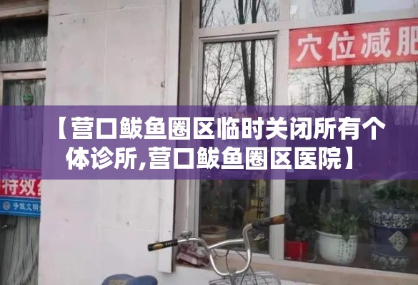 【营口鲅鱼圈区临时关闭所有个体诊所,营口鲅鱼圈区医院】 【营口鲅鱼圈区临时关闭所有个体诊所,营口鲅鱼圈区医院】