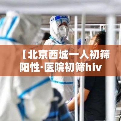 【北京西城一人初筛阳性·医院初筛hiv阳性一定准确吗】 【北京西城一人初筛阳性·医院初筛hiv阳性一定准确吗】