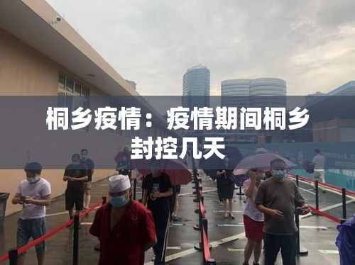 桐乡疫情:疫情期间桐乡封控几天 桐乡疫情:疫情期间桐乡封控几天