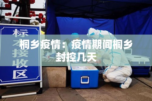 桐乡疫情:疫情期间桐乡封控几天 桐乡疫情:疫情期间桐乡封控几天