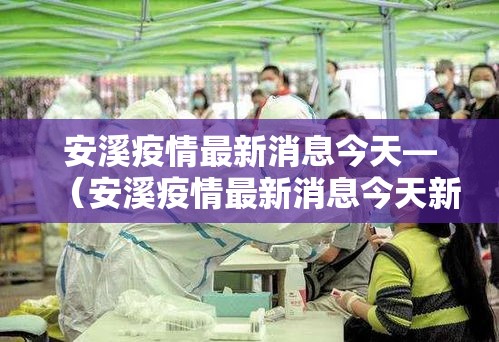 安溪疫情最新消息今天—（安溪疫情最新消息今天新增）