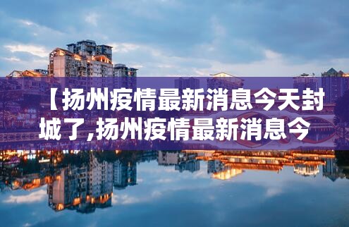 【扬州疫情最新消息今天封城了,扬州疫情最新消息今天封城了吗】