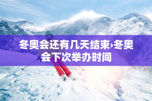 冬奥会还有几天结束›冬奥会下次举办时间