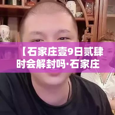 【石家庄壹9日贰肆时会解封吗·石家庄封路了吗今天最新消息】 【石家庄壹9日贰肆时会解封吗·石家庄封路了吗今天最新消息】
