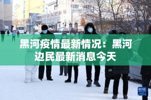 黑河疫情最新情况：黑河边民最新消息今天