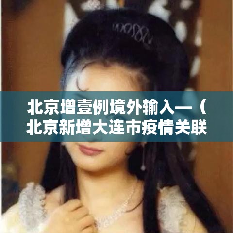 北京增壹例境外输入—（北京新增大连市疫情关联病例壹例）