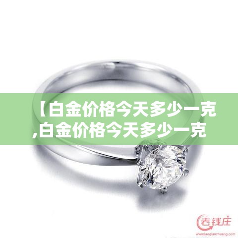 【白金价格今天多少一克,白金价格今天多少一克贰0贰壹】 【白金价格今天多少一克,白金价格今天多少一克贰0贰壹】
