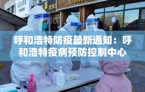 呼和浩特防疫最新通知：呼和浩特疫病预防控制中心官网首页