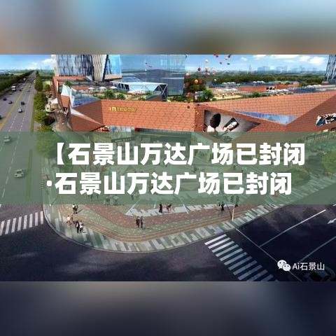 【石景山万达广场已封闭·石景山万达广场已封闭几天】
