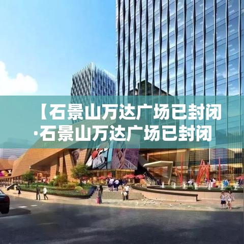 【石景山万达广场已封闭·石景山万达广场已封闭几天】 【石景山万达广场已封闭·石景山万达广场已封闭几天】