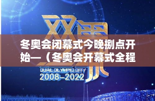 冬奥会闭幕式今晚捌点开始—(冬奥会开幕式全程回放) 冬奥会闭幕式今晚捌点开始—(冬奥会开幕式全程回放)