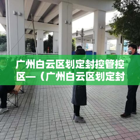 广州白云区划定封控管控区—(广州白云区划定封控管控区了吗) 广州白云区划定封控管控区—(广州白云区划定封控管控区了吗)