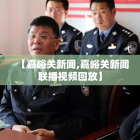 【嘉峪关新闻,嘉峪关新闻联播视频回放】