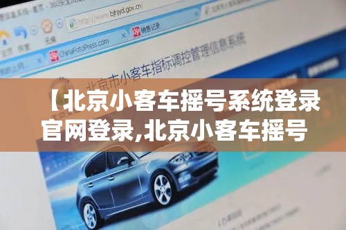 【北京小客车摇号系统登录官网登录,北京小客车摇号官网注册步骤】