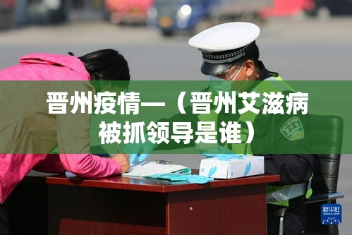 晋州疫情—（晋州艾滋病被抓领导是谁）