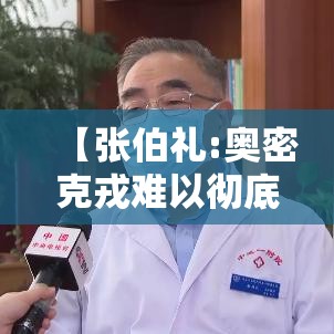 【张伯礼:奥密克戎难以彻底消灭·张伯礼谈疫情放开】