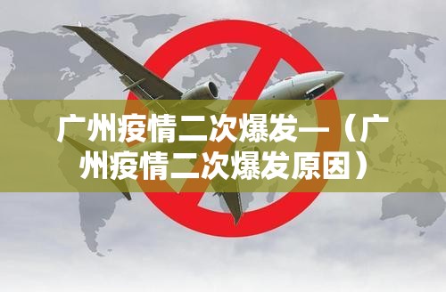 广州疫情二次爆发—（广州疫情二次爆发原因）