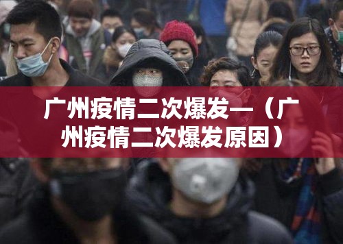 广州疫情二次爆发—（广州疫情二次爆发原因）