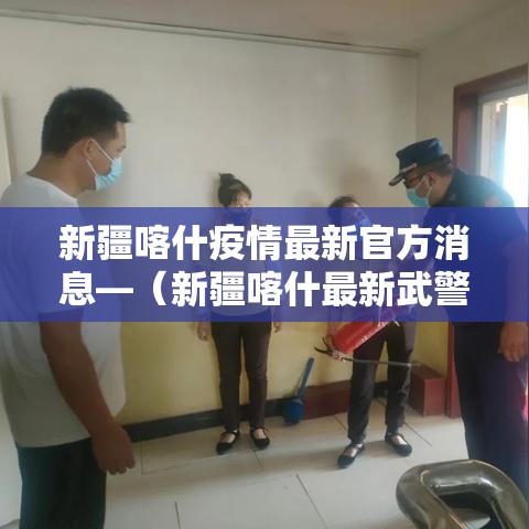 新疆喀什疫情最新官方消息—（新疆喀什最新武警新兵）