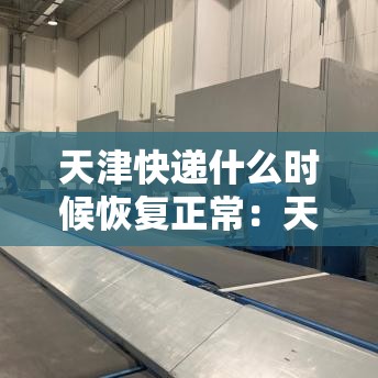 天津快递什么时候恢复正常：天津快递什么时候恢复正常发货