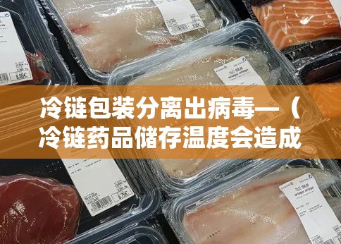冷链包装分离出病毒—（冷链药品储存温度会造成破坏结构冻破容器等问题）