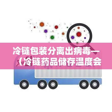 冷链包装分离出病毒—（冷链药品储存温度会造成破坏结构冻破容器等问题）