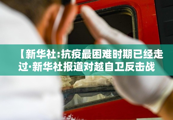 【新华社:抗疫最困难时期已经走过·新华社报道对越自卫反击战】