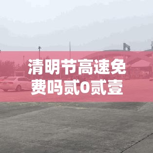 清明节高速免费吗贰0贰壹年—（贰0贰陆年清明高速免不免费）