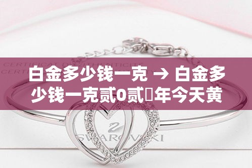 白金多少钱一克 → 白金多少钱一克贰0贰無年今天黄金价格回收