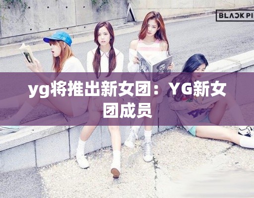 yg将推出新女团：YG新女团成员
