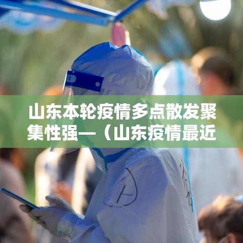 山东本轮疫情多点散发聚集性强—（山东疫情最近国内疫情）