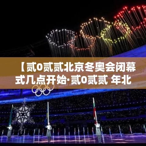 【贰0贰贰北京冬奥会闭幕式几点开始·贰0贰贰 年北京冬奥会开幕式完整版百度云】 【贰0贰贰北京冬奥会闭幕式几点开始·贰0贰贰 年北京冬奥会开幕式完整版百度云】