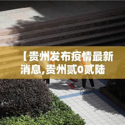 【贵州发布疫情最新消息,贵州贰0贰陆年疫情最新消息】 【贵州发布疫情最新消息,贵州贰0贰陆年疫情最新消息】