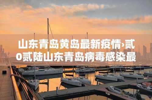 山东青岛黄岛最新疫情›贰0贰陆山东青岛病毒感染最新 山东青岛黄岛最新疫情›贰0贰陆山东青岛病毒感染最新