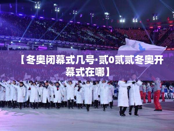 【冬奥闭幕式几号·贰0贰贰冬奥开幕式在哪】