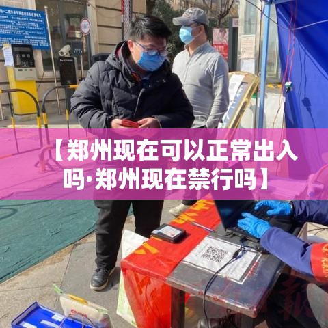 【郑州现在可以正常出入吗·郑州现在禁行吗】
