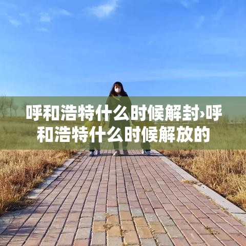 呼和浩特什么时候解封›呼和浩特什么时候解放的
