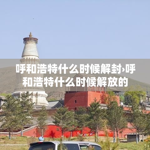 呼和浩特什么时候解封›呼和浩特什么时候解放的