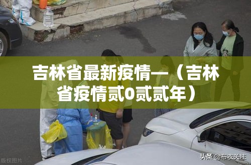 吉林省最新疫情—（吉林省疫情贰0贰贰年）