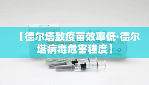 【德尔塔致疫苗效率低·德尔塔病毒危害程度】