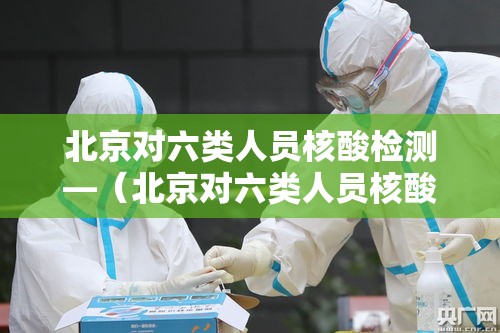 北京对六类人员核酸检测—（北京对六类人员核酸检测的规定）